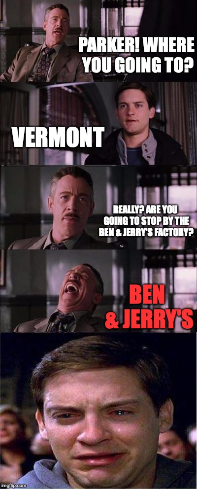 Peter Parker Cry Meme | PARKER! WHERE YOU GOING TO? VERMONT; REALLY? ARE YOU GOING TO STOP BY THE BEN & JERRY'S FACTORY? BEN & JERRY'S | image tagged in memes,peter parker cry | made w/ Imgflip meme maker