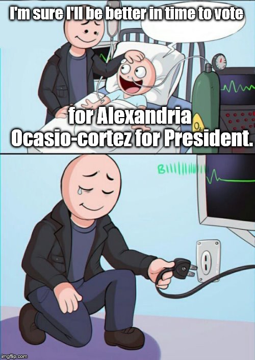 Should I get dementia and say the same thing, I want the same treatment! | I'm sure I'll be better in time to vote; for Alexandria Ocasio-cortez for President. | image tagged in pull the plug 1 | made w/ Imgflip meme maker