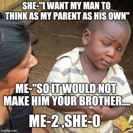 Third World Skeptical Kid Meme | SHE-"I WANT MY MAN TO THINK AS MY PARENT AS HIS OWN"; ME-"SO IT WOULD NOT MAKE HIM YOUR BROTHER.... ME-2 ,SHE-0 | image tagged in memes,third world skeptical kid | made w/ Imgflip meme maker
