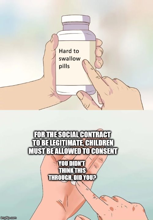 the cold truth must be told | FOR THE SOCIAL CONTRACT TO BE LEGITIMATE, CHILDREN MUST BE ALLOWED TO CONSENT; YOU DIDN'T THINK THIS THROUGH, DID YOU? | image tagged in memes,hard to swallow pills,politics | made w/ Imgflip meme maker