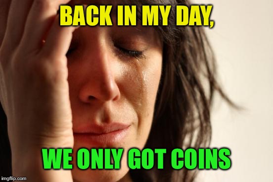First World Problems Meme | BACK IN MY DAY, WE ONLY GOT COINS | image tagged in memes,first world problems | made w/ Imgflip meme maker