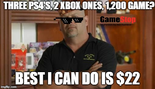 PawnStars | THREE PS4'S, 2 XBOX ONES, 1,200 GAME? BEST I CAN DO IS $22 | image tagged in pawnstars | made w/ Imgflip meme maker