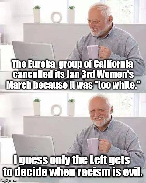 The hypocrisy continues. | The Eureka  group of California cancelled its Jan 3rd Women's March because it was "too white."; I guess only the Left gets to decide when racism is evil. | image tagged in memes,hide the pain harold | made w/ Imgflip meme maker
