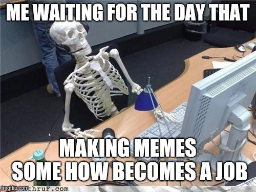 Beyond being a social media manager, memeing isn't yet a job. But maybe in the future? I mean, who could of predicted YouTubers? | ME WAITING FOR THE DAY THAT; MAKING MEMES SOME HOW BECOMES A JOB | image tagged in waiting skeleton,payed for memes,memes,dream job,easy money,the future | made w/ Imgflip meme maker