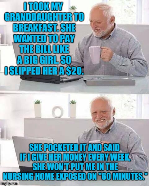 Her Momma Used To Take Me For $50, So I Take It As A Win. | I TOOK MY GRANDDAUGHTER TO BREAKFAST. SHE WANTED TO PAY THE BILL LIKE A BIG GIRL. SO I SLIPPED HER A $20. SHE POCKETED IT AND SAID IF I GIVE HER MONEY EVERY WEEK, SHE WON'T PUT ME IN THE NURSING HOME EXPOSED ON "60 MINUTES." | image tagged in memes,hide the pain harold,blackmail,grandchildren | made w/ Imgflip meme maker