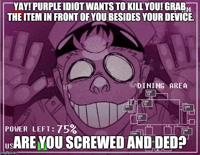 Purple Guy | YAY! PURPLE IDIOT WANTS TO KILL YOU! GRAB THE ITEM IN FRONT OF YOU BESIDES YOUR DEVICE. ARE YOU SCREWED AND DED? | image tagged in purple guy | made w/ Imgflip meme maker