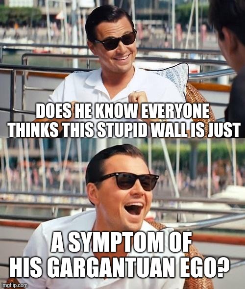 Gargantuan Ego | DOES HE KNOW EVERYONE THINKS THIS STUPID WALL IS JUST; A SYMPTOM OF HIS GARGANTUAN EGO? | image tagged in memes,leonardo dicaprio wolf of wall street,trump unfit unqualified dangerous,donald trump is an idiot,trump is an asshole,big e | made w/ Imgflip meme maker