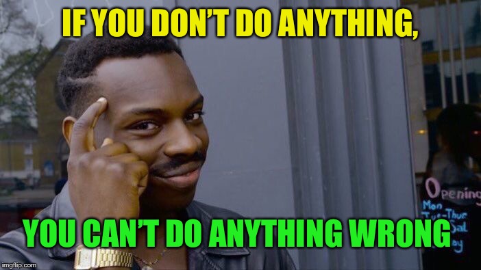 Roll Safe Think About It Meme | IF YOU DON’T DO ANYTHING, YOU CAN’T DO ANYTHING WRONG | image tagged in memes,roll safe think about it | made w/ Imgflip meme maker