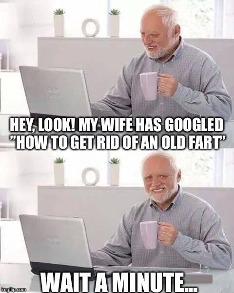 Old fart | HEY, LOOK! MY WIFE HAS GOOGLED ”HOW TO GET RID OF AN OLD FART”; WAIT A MINUTE... | image tagged in memes,hide the pain harold | made w/ Imgflip meme maker