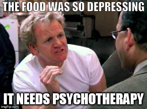 Gordon Ramsay | THE FOOD WAS SO DEPRESSING; IT NEEDS PSYCHOTHERAPY | image tagged in gordon ramsay | made w/ Imgflip meme maker