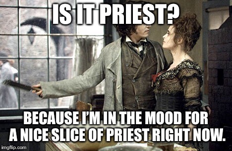 Sweeney Todd  | IS IT PRIEST? BECAUSE I’M IN THE MOOD FOR A NICE SLICE OF PRIEST RIGHT NOW. | image tagged in sweeney todd | made w/ Imgflip meme maker