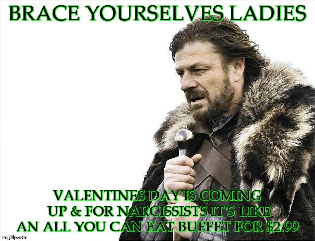 Brace Yourselves X is Coming | BRACE YOURSELVES LADIES; VALENTINES DAY IS COMING UP & FOR NARCISSISTS IT'S LIKE AN ALL YOU CAN EAT BUFFET FOR $2.99 | image tagged in memes,brace yourselves x is coming | made w/ Imgflip meme maker