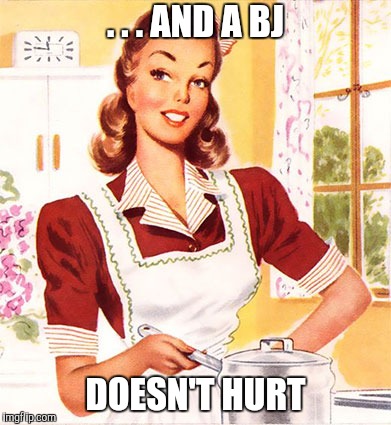 50s Housewife | . . . AND A BJ DOESN'T HURT | image tagged in 50s housewife | made w/ Imgflip meme maker