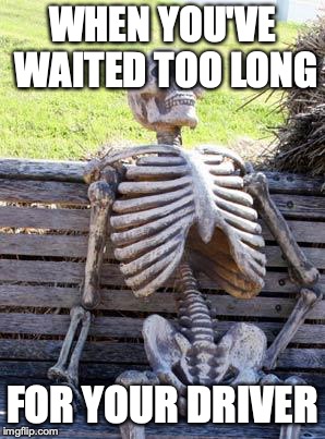 Waiting Skeleton | WHEN YOU'VE WAITED TOO LONG; FOR YOUR DRIVER | image tagged in memes,waiting skeleton | made w/ Imgflip meme maker