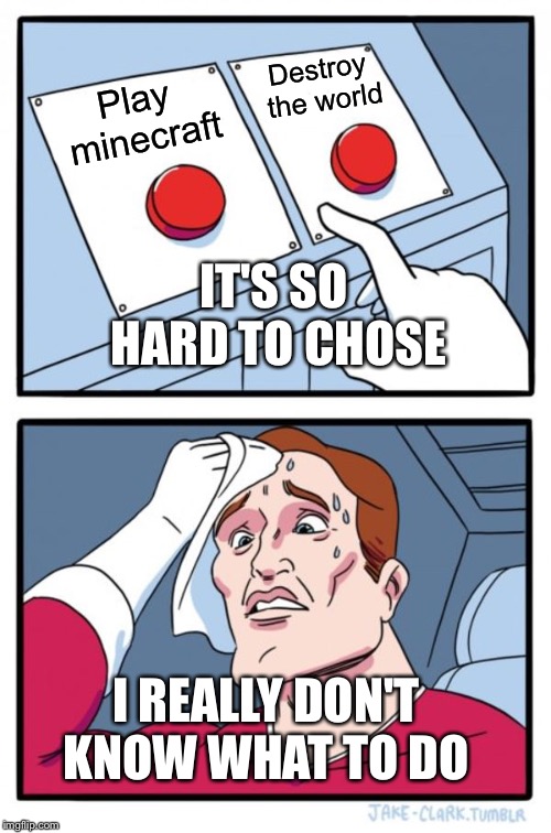 Which one to chose | Destroy the world; Play minecraft; IT'S SO HARD TO CHOSE; I REALLY DON'T KNOW WHAT TO DO | image tagged in memes,two buttons,gaming | made w/ Imgflip meme maker