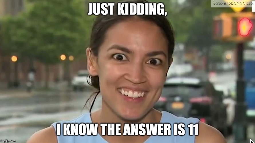 Alexandria Ocasio-Cortez | JUST KIDDING, I KNOW THE ANSWER IS 11 | image tagged in alexandria ocasio-cortez | made w/ Imgflip meme maker