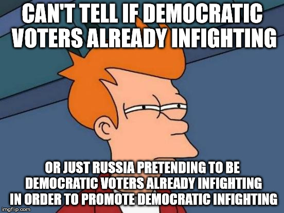 Futurama Fry Meme | CAN'T TELL IF DEMOCRATIC VOTERS ALREADY INFIGHTING; OR JUST RUSSIA PRETENDING TO BE DEMOCRATIC VOTERS ALREADY INFIGHTING IN ORDER TO PROMOTE DEMOCRATIC INFIGHTING | image tagged in memes,futurama fry,PoliticalHumor | made w/ Imgflip meme maker