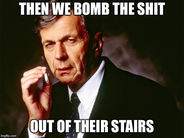 Cigarette Smoking Man | THEN WE BOMB THE SHIT OUT OF THEIR STAIRS | image tagged in cigarette smoking man | made w/ Imgflip meme maker