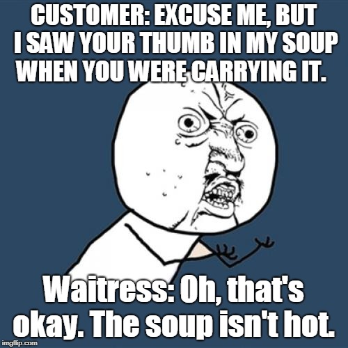 Y U No | CUSTOMER: EXCUSE ME, BUT I SAW YOUR THUMB IN MY SOUP WHEN YOU WERE CARRYING IT. Waitress: Oh, that's okay. The soup isn't hot. | image tagged in memes,y u no | made w/ Imgflip meme maker