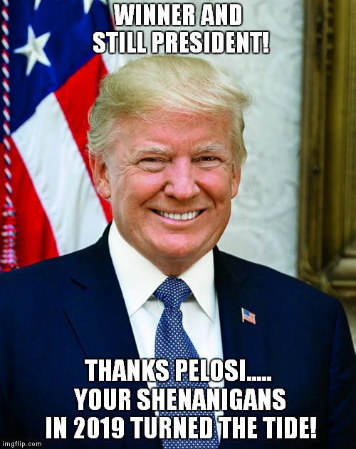 WINNER AND STILL PRESIDENT! THANKS PELOSI..... YOUR SHENANIGANS IN 2019 TURNED THE TIDE! | made w/ Imgflip meme maker
