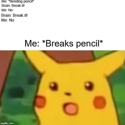 Surprised Pikachu Meme | Me: *Bending pencil*                                                        Brain: Break it!                                                                                                            Me: No; Brain: Break it!                                                                       Me: No; Me: *Breaks pencil* | image tagged in memes,surprised pikachu | made w/ Imgflip meme maker