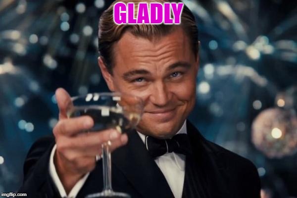 Leonardo Dicaprio Cheers Meme | GLADLY | image tagged in memes,leonardo dicaprio cheers | made w/ Imgflip meme maker