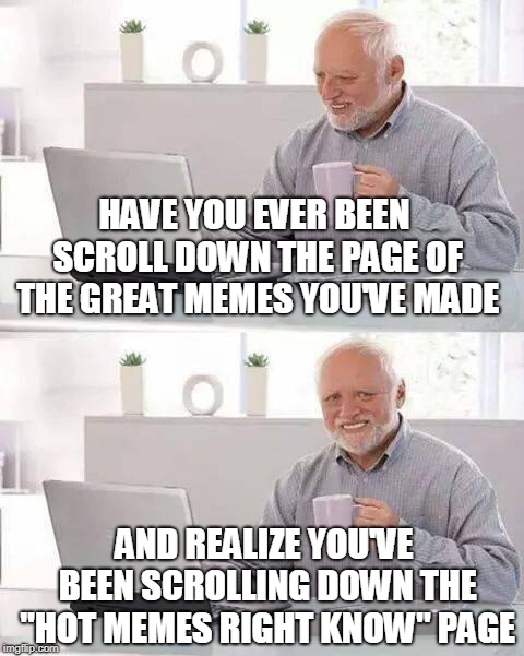 Hide the Pain Harold Meme | HAVE YOU EVER BEEN SCROLL DOWN THE PAGE OF THE GREAT MEMES YOU'VE MADE; AND REALIZE YOU'VE BEEN SCROLLING DOWN THE "HOT MEMES RIGHT KNOW" PAGE | image tagged in memes,hide the pain harold | made w/ Imgflip meme maker