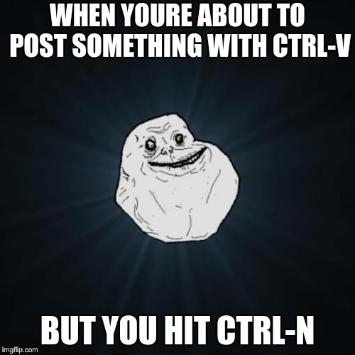 Forever Alone Meme |  WHEN YOURE ABOUT TO POST SOMETHING WITH CTRL-V; BUT YOU HIT CTRL-N | image tagged in memes,forever alone | made w/ Imgflip meme maker