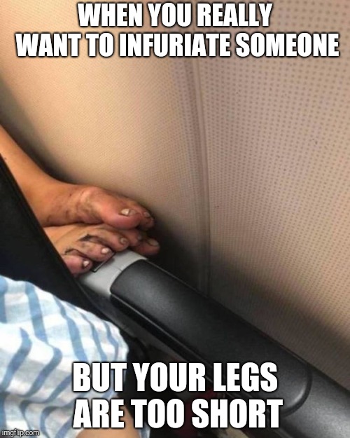 Awkward moment #1 | WHEN YOU REALLY WANT TO INFURIATE SOMEONE; BUT YOUR LEGS ARE TOO SHORT | image tagged in feet,airplane,passenger,annoying,annoying people | made w/ Imgflip meme maker