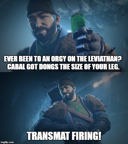Transmat Firing! | EVER BEEN TO AN ORGY ON THE LEVIATHAN? CABAL GOT DONGS THE SIZE OF YOUR LEG. TRANSMAT FIRING! | image tagged in transmat firing | made w/ Imgflip meme maker