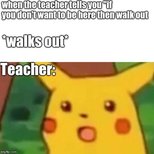Surprised Pikachu Meme | when the teacher tells you "if you don't want to be here then walk out; *walks out*; Teacher: | image tagged in memes,surprised pikachu | made w/ Imgflip meme maker