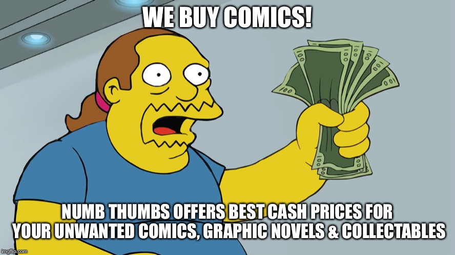Comic Book Guy take my money | WE BUY COMICS! NUMB THUMBS OFFERS BEST CASH PRICES FOR YOUR UNWANTED COMICS, GRAPHIC NOVELS & COLLECTABLES | image tagged in comic book guy take my money | made w/ Imgflip meme maker