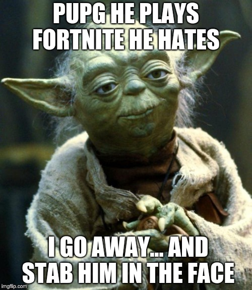 Star Wars Yoda | PUPG HE PLAYS FORTNITE HE HATES; I GO AWAY... AND STAB HIM IN THE FACE | image tagged in memes,star wars yoda | made w/ Imgflip meme maker