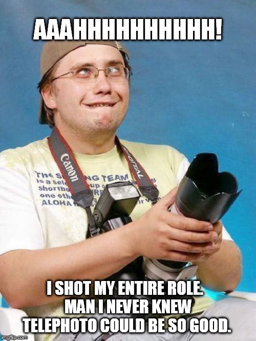 Talk about a Satisfied shutter bug. | AAAHHHHHHHHHH! I SHOT MY ENTIRE ROLE.     MAN I NEVER KNEW     TELEPHOTO COULD BE SO GOOD. | image tagged in photo of the day | made w/ Imgflip meme maker