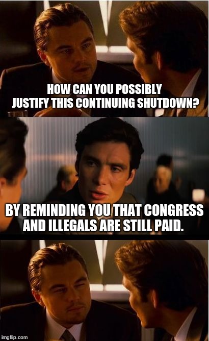 Hey Congress, protect our borders, our citizens and our future.   | HOW CAN YOU POSSIBLY JUSTIFY THIS CONTINUING SHUTDOWN? BY REMINDING YOU THAT CONGRESS AND ILLEGALS ARE STILL PAID. | image tagged in memes,inception | made w/ Imgflip meme maker