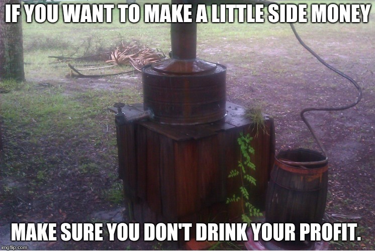2019 business advice | IF YOU WANT TO MAKE A LITTLE SIDE MONEY; MAKE SURE YOU DON'T DRINK YOUR PROFIT. | image tagged in moonshine still,business | made w/ Imgflip meme maker