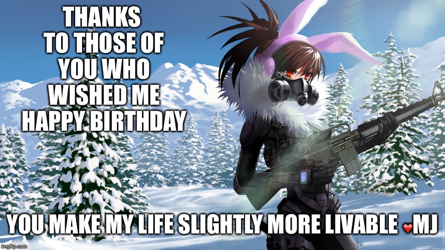 Thx friends | THANKS TO THOSE OF YOU WHO WISHED ME HAPPY BIRTHDAY; YOU MAKE MY LIFE SLIGHTLY MORE LIVABLE ❤️MJ | image tagged in happy birthday,oblivious hot girl,guns,bunnies | made w/ Imgflip meme maker