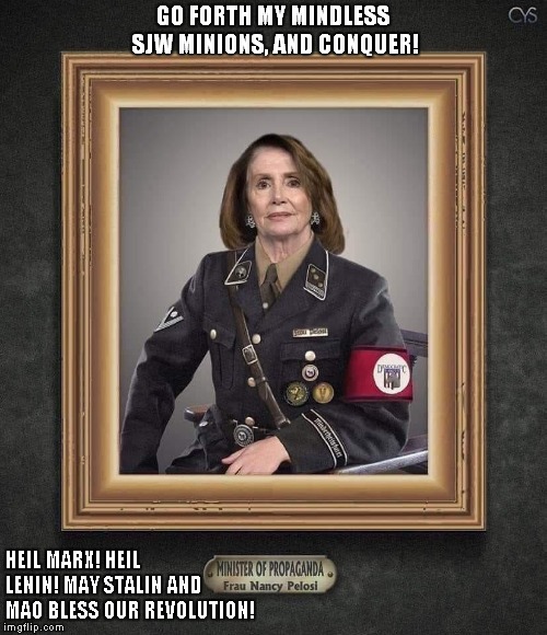 GO FORTH MY MINDLESS SJW MINIONS, AND CONQUER! HEIL MARX! HEIL LENIN! MAY STALIN AND MAO BLESS OUR REVOLUTION! | image tagged in pelosi2 | made w/ Imgflip meme maker