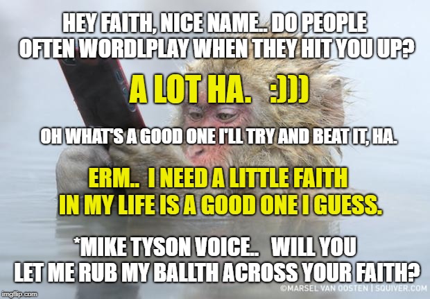 TINDER CHAMPION |  HEY FAITH, NICE NAME.. DO PEOPLE OFTEN WORDLPLAY WHEN THEY HIT YOU UP? A LOT HA.   :))); OH WHAT'S A GOOD ONE I'LL TRY AND BEAT IT, HA. ERM..  I NEED A LITTLE FAITH IN MY LIFE IS A GOOD ONE I GUESS. *MIKE TYSON VOICE..  
WILL YOU LET ME RUB MY BALLTH ACROSS YOUR FAITH? | image tagged in mike tyson,tinder,flirt,joke,funnymeme,funny | made w/ Imgflip meme maker