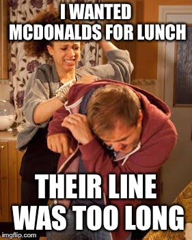 battered husband | I WANTED MCDONALDS FOR LUNCH; THEIR LINE WAS TOO LONG | image tagged in battered husband | made w/ Imgflip meme maker
