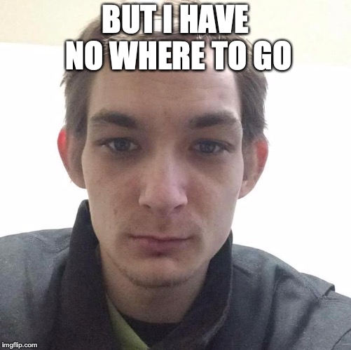 Incel | BUT I HAVE NO WHERE TO GO | image tagged in incel | made w/ Imgflip meme maker