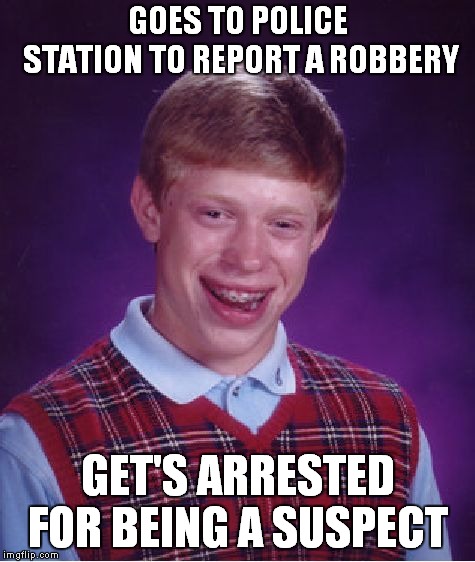 Bad Luck Brian | GOES TO POLICE STATION TO REPORT A ROBBERY; GET'S ARRESTED FOR BEING A SUSPECT | image tagged in memes,bad luck brian | made w/ Imgflip meme maker