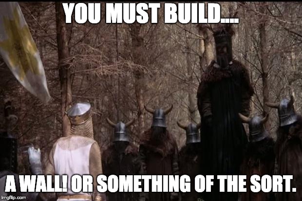 knights who say ni | YOU MUST BUILD.... A WALL! OR SOMETHING OF THE SORT. | image tagged in knights who say ni | made w/ Imgflip meme maker