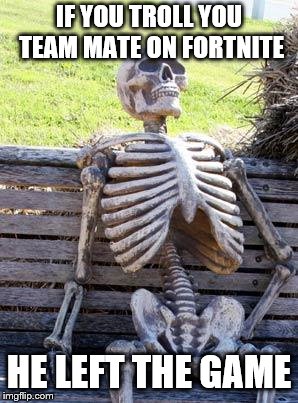 Waiting Skeleton | IF YOU TROLL YOU TEAM MATE ON FORTNITE; HE LEFT THE GAME | image tagged in memes,waiting skeleton | made w/ Imgflip meme maker