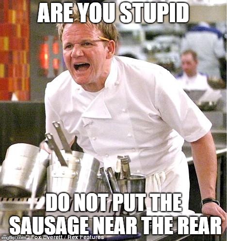 Chef Gordon Ramsay Meme | ARE YOU STUPID; DO NOT PUT THE SAUSAGE NEAR THE REAR | image tagged in memes,chef gordon ramsay | made w/ Imgflip meme maker