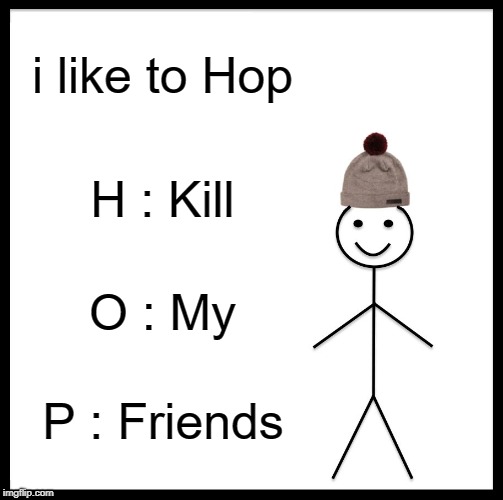 Be Like Bill Meme | i like to Hop; H : Kill; O : My; P : Friends | image tagged in memes,be like bill | made w/ Imgflip meme maker