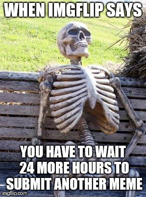 Waiting Skeleton Meme | WHEN IMGFLIP SAYS; YOU HAVE TO WAIT 24 MORE HOURS TO SUBMIT ANOTHER MEME | image tagged in memes,waiting skeleton | made w/ Imgflip meme maker