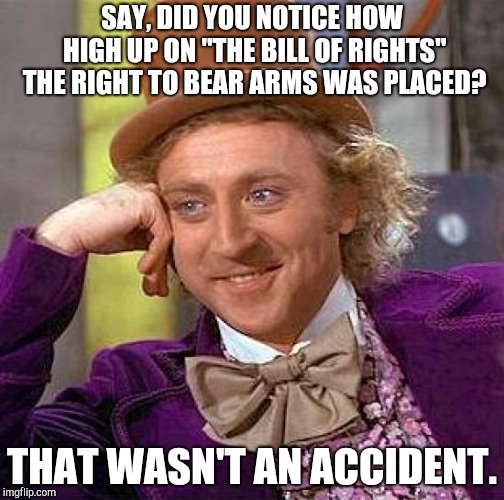 Creepy Condescending Wonka | SAY, DID YOU NOTICE HOW HIGH UP ON "THE BILL OF RIGHTS" THE RIGHT TO BEAR ARMS WAS PLACED? THAT WASN'T AN ACCIDENT. | image tagged in memes,creepy condescending wonka | made w/ Imgflip meme maker