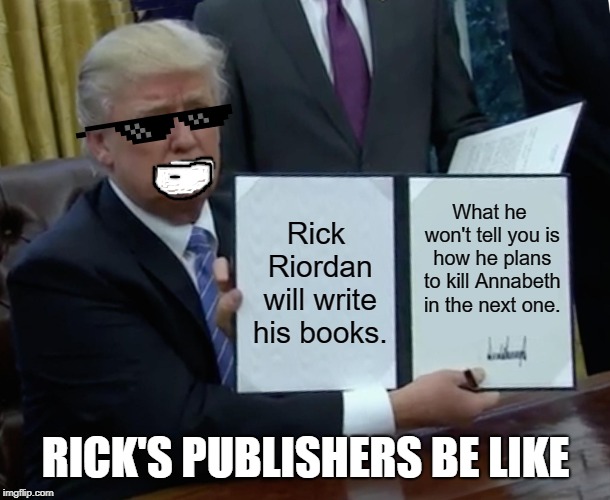 Trump Bill Signing | Rick Riordan will write his books. What he won't tell you is how he plans to kill Annabeth in the next one. RICK'S PUBLISHERS BE LIKE | image tagged in memes,trump bill signing | made w/ Imgflip meme maker