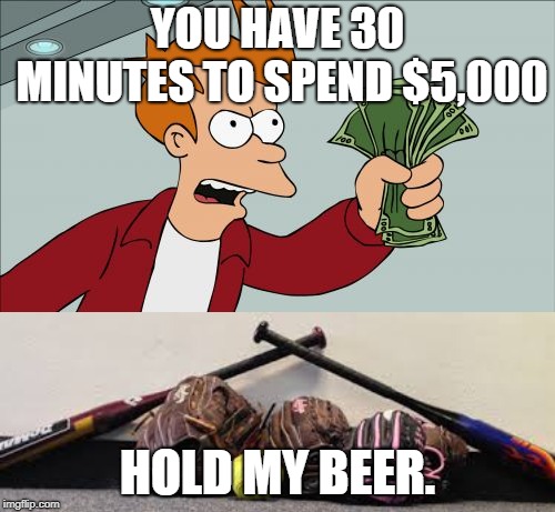 Ball gear | YOU HAVE 30 MINUTES TO SPEND $5,000; HOLD MY BEER. | image tagged in memes,shut up and take my money fry | made w/ Imgflip meme maker